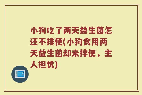 小狗吃了两天益生菌怎还不排便(小狗食用两天益生菌却未排便，主人担忧)