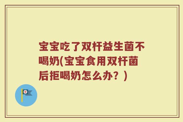 宝宝吃了双杆益生菌不喝奶(宝宝食用双杆菌后拒喝奶怎么办?)