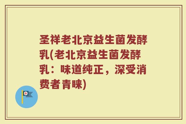 圣祥老北京益生菌发酵乳(老北京益生菌发酵乳：味道纯正，深受消费者青睐)