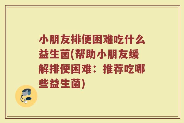 小朋友排便困难吃什么益生菌(帮助小朋友缓解排便困难：推荐吃哪些益生菌)