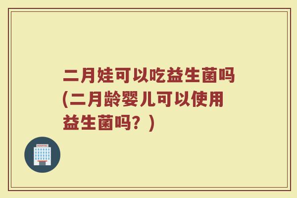 二月娃可以吃益生菌吗(二月龄婴儿可以使用益生菌吗？)
