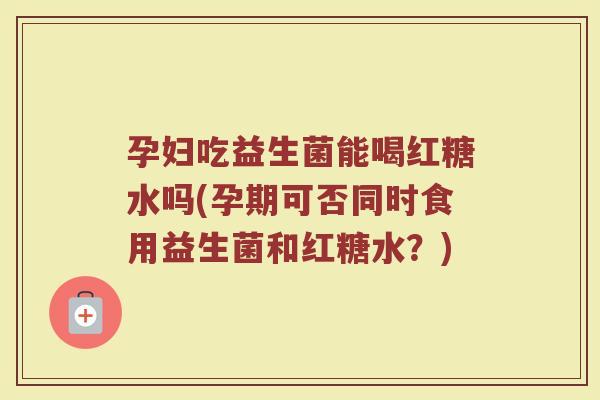 孕妇吃益生菌能喝红糖水吗(孕期可否同时食用益生菌和红糖水？)