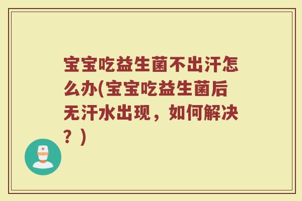 宝宝吃益生菌不出汗怎么办(宝宝吃益生菌后无汗水出现,如何解决?)