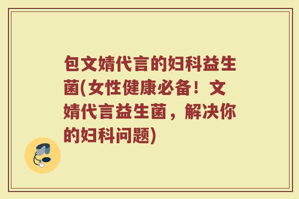 包文婧代言的妇科益生菌(女性健康必备!文婧代言益生菌,解决你的妇科问题)