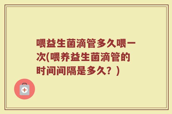 喂益生菌滴管多久喂一次(喂养益生菌滴管的时间间隔是多久?)