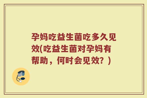孕妈吃益生菌吃多久见效(吃益生菌对孕妈有帮助,何时会见效?)