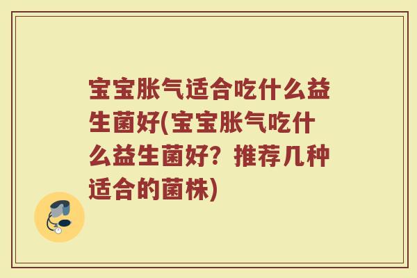 宝宝胀气适合吃什么益生菌好(宝宝胀气吃什么益生菌好?推荐几种适合的菌株)