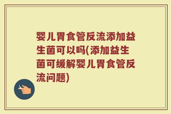 婴儿胃食管反流添加益生菌可以吗(添加益生菌可缓解婴儿胃食管反流问题) 婴儿胃食管反流添加益生菌可以吗(添加益生菌可缓解婴儿胃食管反流问题)