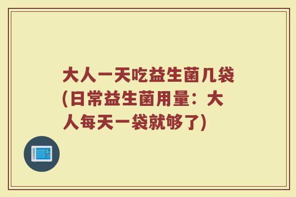 大人一天吃益生菌几袋(日常益生菌用量：大人每天一袋就够了)