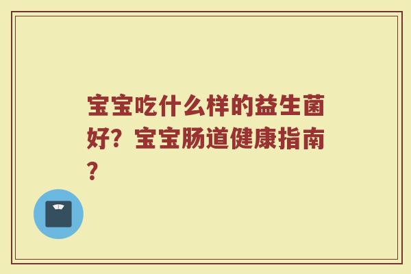 宝宝吃什么样的益生菌好?宝宝肠道健康指南?