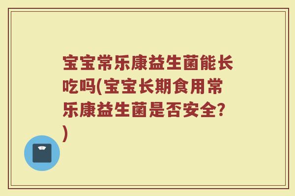 宝宝常乐康益生菌能长吃吗(宝宝长期食用常乐康益生菌是否安全？)