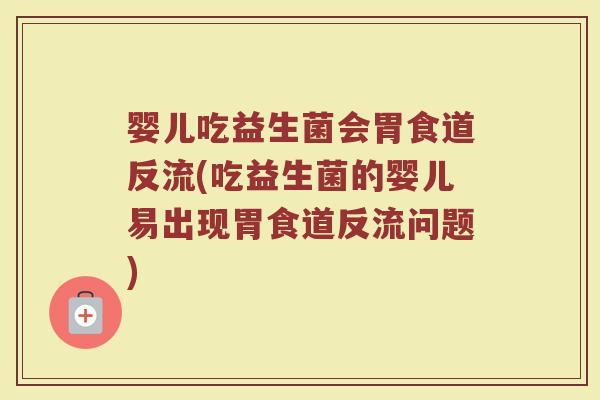 婴儿吃益生菌会胃食道反流(吃益生菌的婴儿易出现胃食道反流问题)