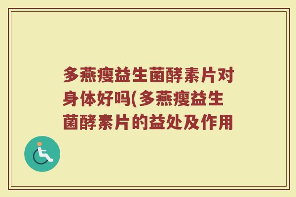 多燕瘦益生菌酵素片对身体好吗(多燕瘦益生菌酵素片的益处及作用