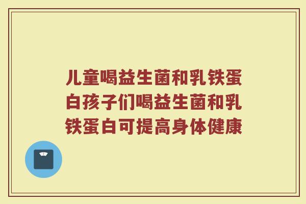 儿童喝益生菌和乳铁蛋白孩子们喝益生菌和乳铁蛋白可提高身体健康 儿童喝益生菌和乳铁蛋白孩子们喝益生菌和乳铁蛋白可提高身体健康