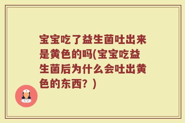 宝宝吃了益生菌吐出来是黄色的吗(宝宝吃益生菌后为什么会吐出黄色的东西?)