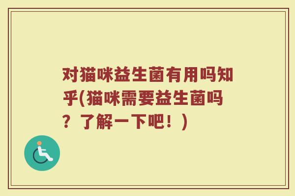 对猫咪益生菌有用吗知乎(猫咪需要益生菌吗？了解一下吧！)