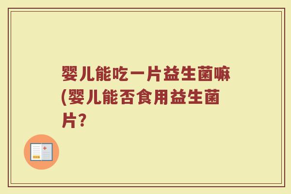 婴儿能吃一片益生菌嘛(婴儿能否食用益生菌片?