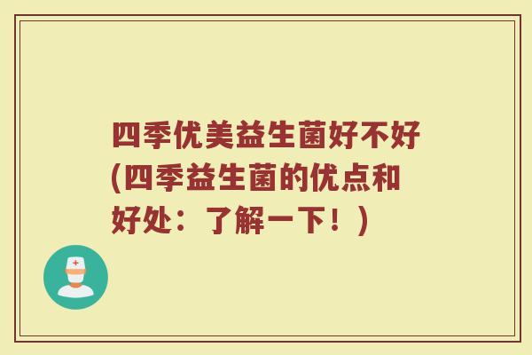 四季优美益生菌好不好(四季益生菌的优点和好处:了解一下!)