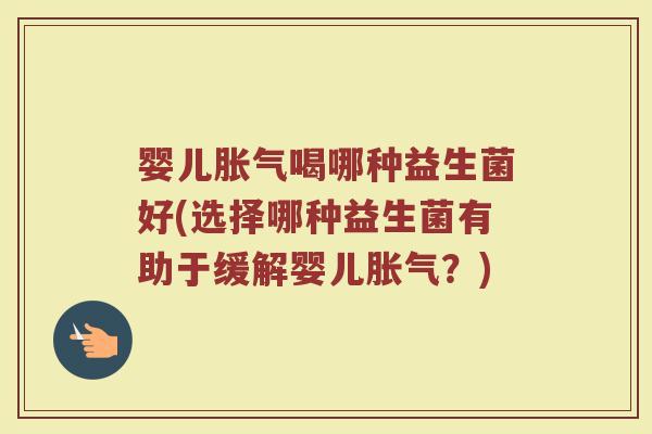 婴儿胀气喝哪种益生菌好(选择哪种益生菌有助于缓解婴儿胀气?)