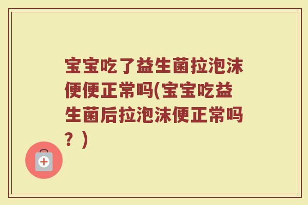 宝宝吃了益生菌拉泡沫便便正常吗(宝宝吃益生菌后拉泡沫便正常吗?)