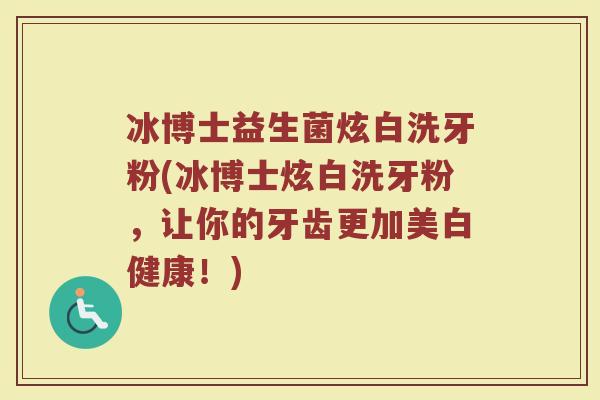 冰博士益生菌炫白洗牙粉(冰博士炫白洗牙粉,让你的牙齿更加美白健康!)
