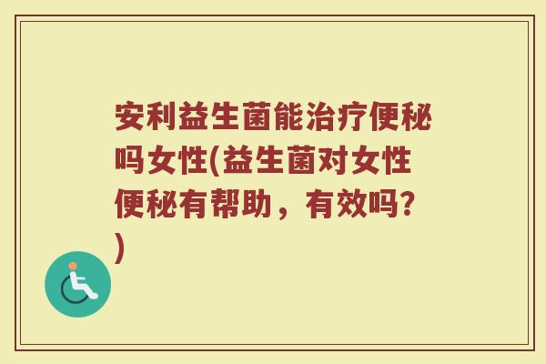 安利益生菌能治疗便秘吗女性(益生菌对女性便秘有帮助,有效吗?)