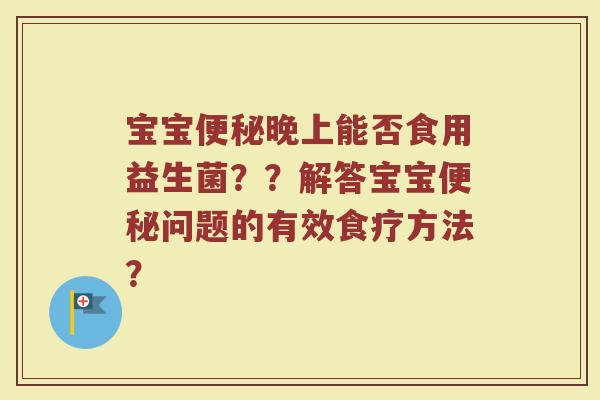 宝宝便秘晚上能否食用益生菌？？解答宝宝便秘问题的有效食疗方法？