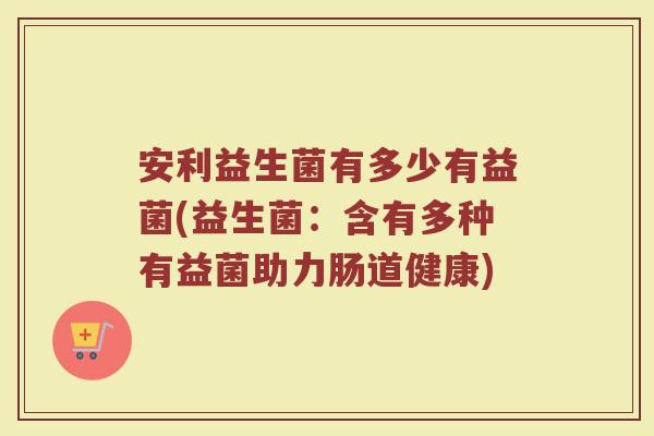 安利益生菌有多少有益菌(益生菌：含有多种有益菌助力肠道健康)
