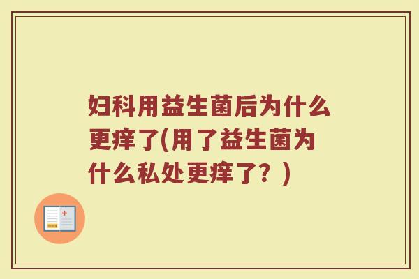 妇科用益生菌后为什么更痒了(用了益生菌为什么私处更痒了?)