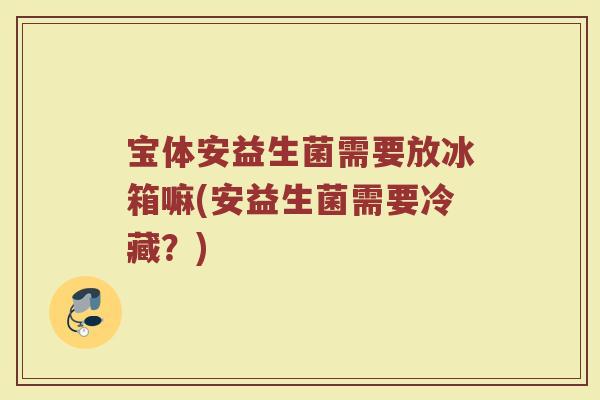 宝体安益生菌需要放冰箱嘛(安益生菌需要冷藏？)