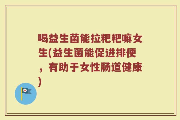 喝益生菌能拉粑粑嘛女生(益生菌能促进排便,有助于女性肠道健康)