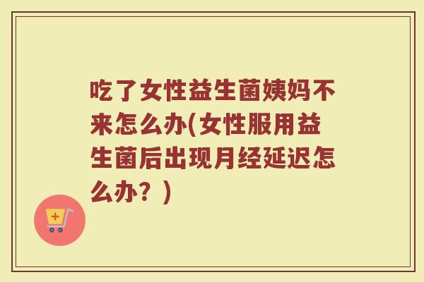 吃了女性益生菌姨妈不来怎么办(女性服用益生菌后出现月经延迟怎么办？)