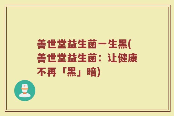 善世堂益生菌一生黑(善世堂益生菌:让健康不再「黑」暗) 善世堂益生菌一生黑(善世堂益生菌:让健康不再「黑」暗)
