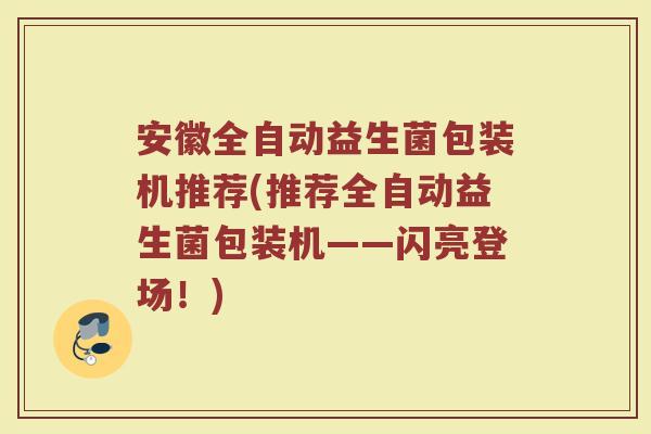 安徽全自动益生菌包装机推荐(推荐全自动益生菌包装机——闪亮登场!)