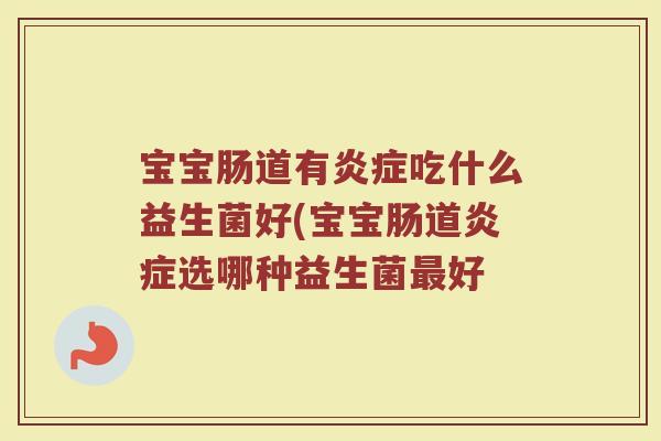 宝宝肠道有炎症吃什么益生菌好(宝宝肠道炎症选哪种益生菌最好