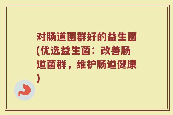 对肠道菌群好的益生菌(优选益生菌：改善肠道菌群，维护肠道健康)