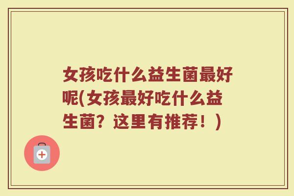 女孩吃什么益生菌最好呢(女孩最好吃什么益生菌？这里有推荐！)