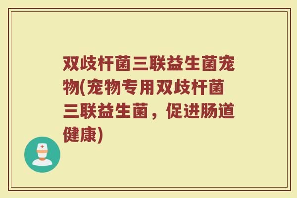 双歧杆菌三联益生菌宠物(宠物专用双歧杆菌三联益生菌,促进肠道健康)
