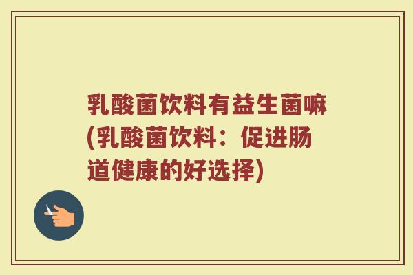 乳酸菌饮料有益生菌嘛(乳酸菌饮料:促进肠道健康的好选择) 乳酸菌饮料有益生菌嘛(乳酸菌饮料:促进肠道健康的好选择)