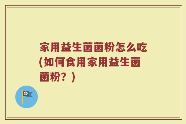 家用益生菌菌粉怎么吃(如何食用家用益生菌菌粉?)