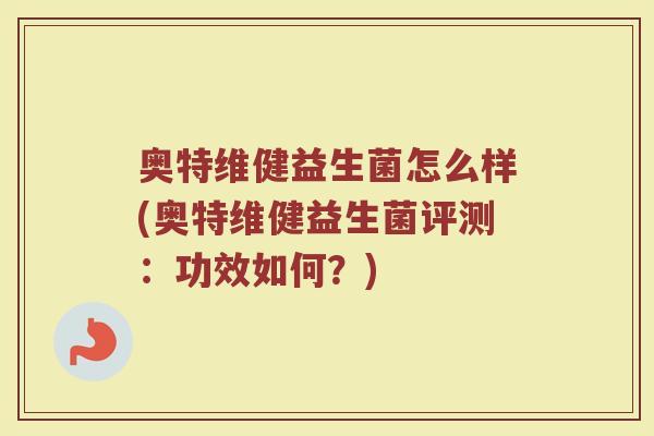 奥特维健益生菌怎么样(奥特维健益生菌评测:功效如何?) 奥特维健益生菌怎么样(奥特维健益生菌评测:功效如何?)