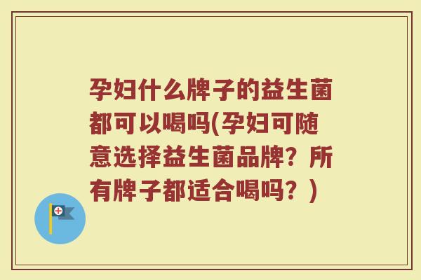 孕妇什么牌子的益生菌都可以喝吗(孕妇可随意选择益生菌品牌?所有牌子都适合喝吗?)