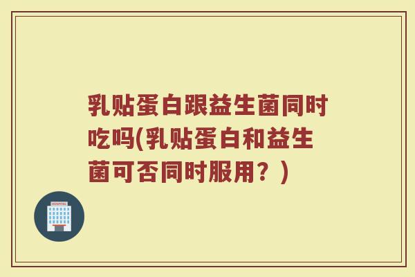 乳贴蛋白跟益生菌同时吃吗(乳贴蛋白和益生菌可否同时服用?) 乳贴蛋白跟益生菌同时吃吗(乳贴蛋白和益生菌可否同时服用?)