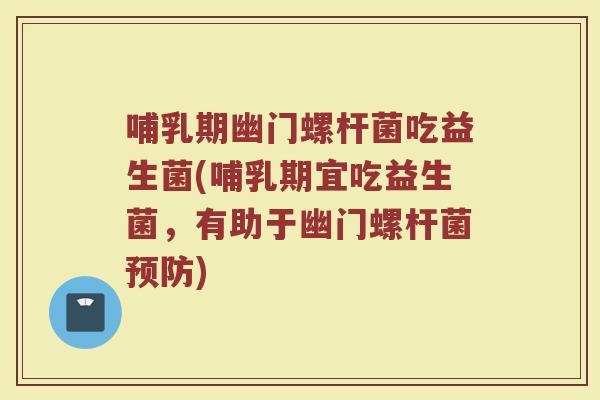 哺乳期幽门螺杆菌吃益生菌(哺乳期宜吃益生菌,有助于幽门螺杆菌) 哺乳期幽门螺杆菌吃益生菌(哺乳期宜吃益生菌,有助于幽门螺杆菌)