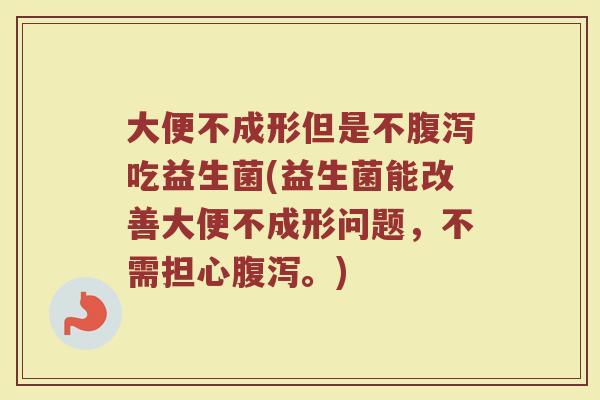 大便不成形但是不吃益生菌(益生菌能改善大便不成形问题,不需担心。) 大便不成形但是不吃益生菌(益生菌能改善大便不成形问题,不需担心。)