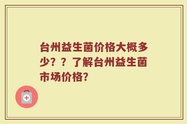台州益生菌价格大概多少??了解台州益生菌市场价格?
