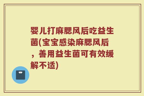 婴儿打麻腮风后吃益生菌(宝宝感染麻腮风后,善用益生菌可有效缓解不适)