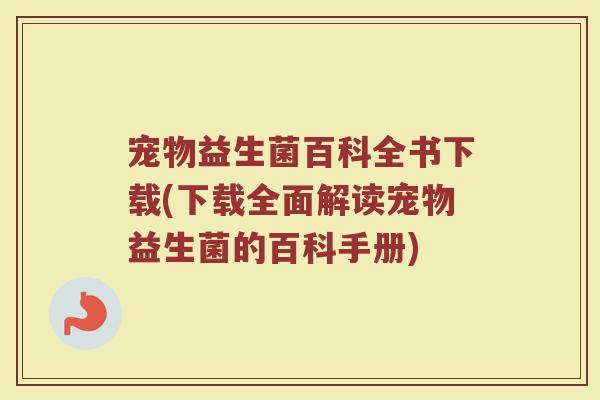宠物益生菌百科全书下载(下载全面解读宠物益生菌的百科手册)