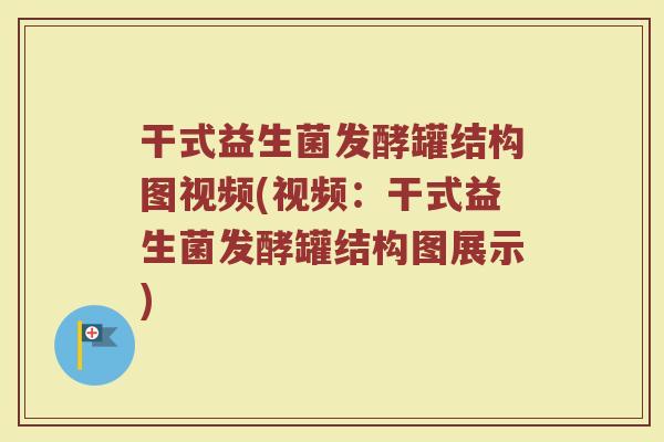 干式益生菌发酵罐结构图视频(视频:干式益生菌发酵罐结构图展示)