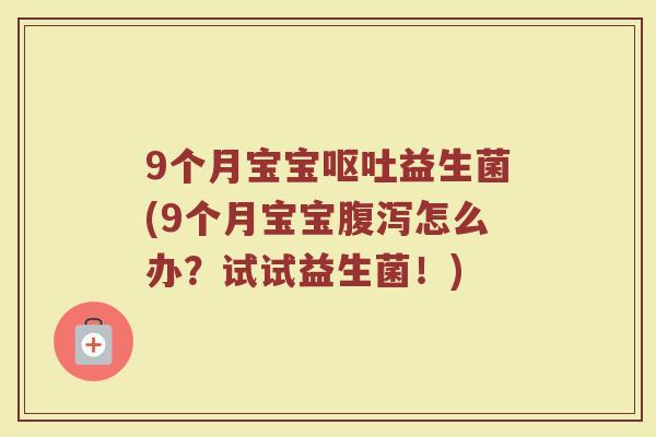 9个月宝宝呕吐益生菌(9个月宝宝腹泻怎么办?试试益生菌!)